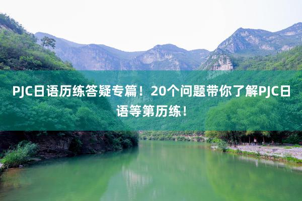 PJC日语历练答疑专篇！20个问题带你了解PJC日语等第历练！