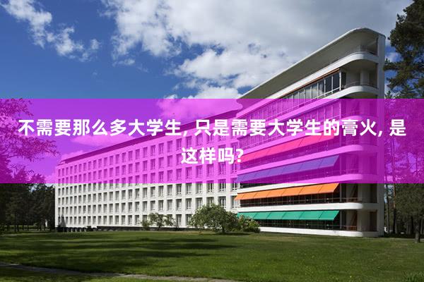 不需要那么多大学生, 只是需要大学生的膏火, 是这样吗?