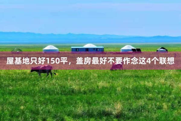 屋基地只好150平，盖房最好不要作念这4个联想