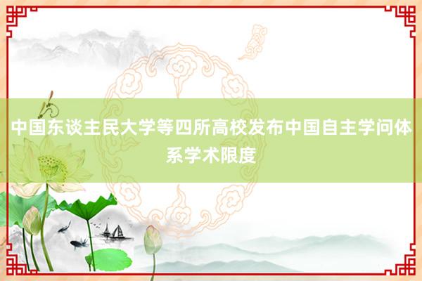 中国东谈主民大学等四所高校发布中国自主学问体系学术限度
