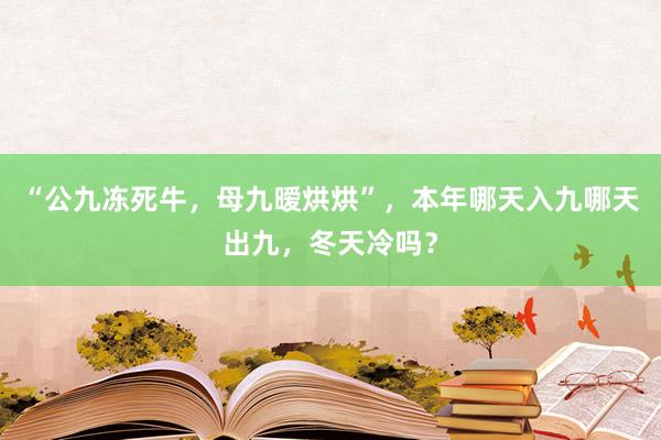“公九冻死牛，母九暧烘烘”，本年哪天入九哪天出九，冬天冷吗？