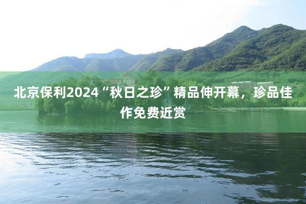 北京保利2024“秋日之珍”精品伸开幕，珍品佳作免费近赏