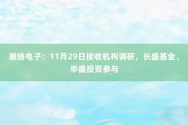 顺络电子：11月29日接收机构调研，长盛基金、毕盛投资参与