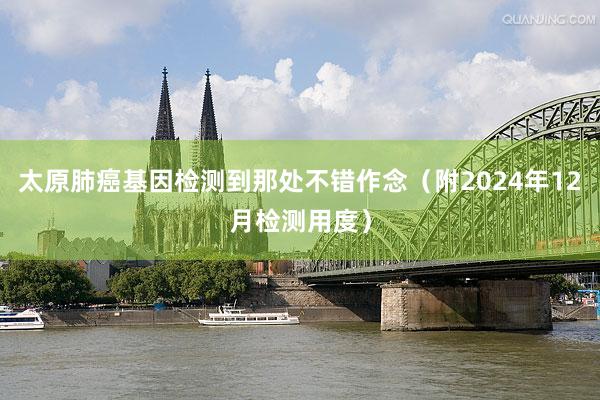 太原肺癌基因检测到那处不错作念（附2024年12月检测用度）
