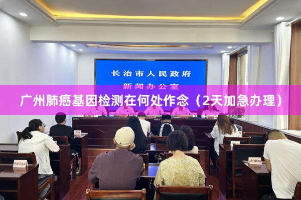 广州肺癌基因检测在何处作念（2天加急办理）