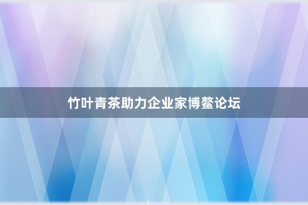 竹叶青茶助力企业家博鳌论坛