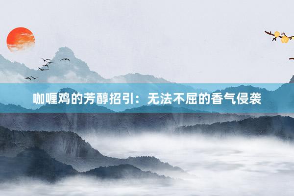 咖喱鸡的芳醇招引：无法不屈的香气侵袭