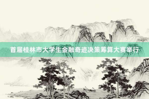首届桂林市大学生金融奇迹决策筹算大赛举行