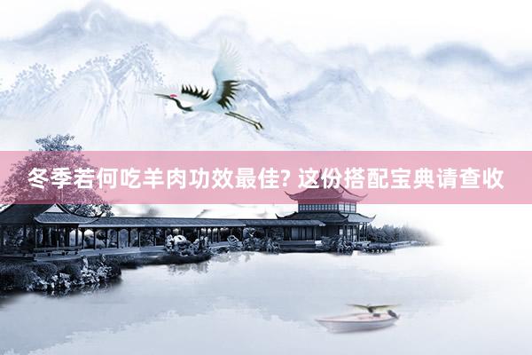 冬季若何吃羊肉功效最佳? 这份搭配宝典请查收