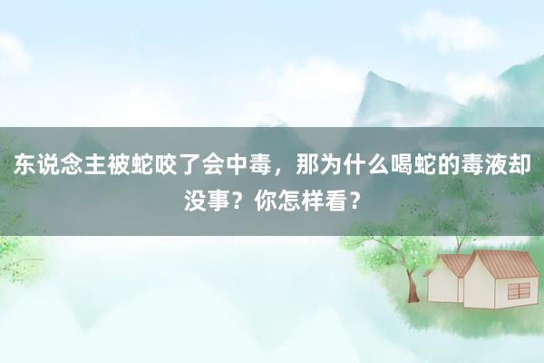 东说念主被蛇咬了会中毒，那为什么喝蛇的毒液却没事？你怎样看？