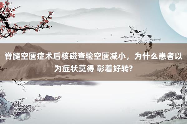 脊髓空匮症术后核磁查验空匮减小，为什么患者以为症状莫得 彰着好转?