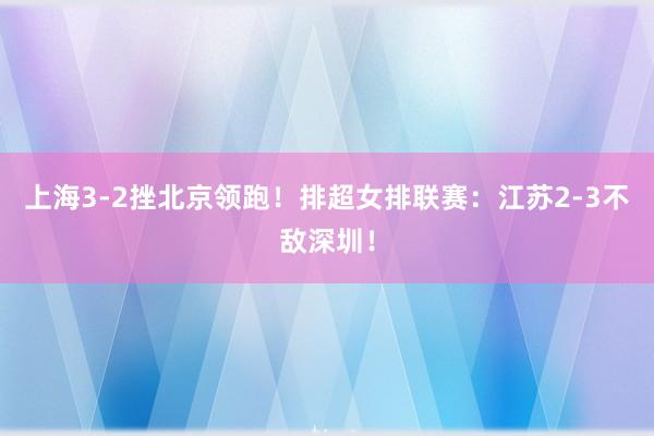 上海3-2挫北京领跑！排超女排联赛：江苏2-3不敌深圳！