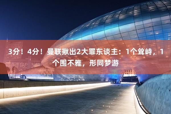 3分！4分！曼联揪出2大罪东谈主：1个耸峙，1个围不雅，形同梦游
